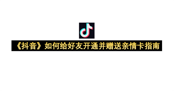 《抖音》如何给好友开通并赠送亲情卡指南